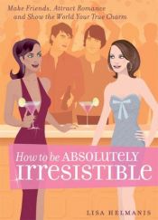 book cover of How to be Absolutely Irresistible: Make Friends, Attract Romance and Show the World Your True Charm by Lisa Helmanis