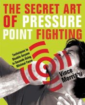 book cover of The Secret Art of Pressure Point Fighting: Techniques to Disable Anyone in Seconds Using Minimal Force by Vince Morris