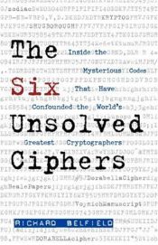 book cover of The Six Unsolved Ciphers: Inside the Mysterious Codes That Have Confounded the World's Greatest Cryptographers by Richard Belfield
