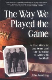 book cover of The Way We Played the Game: A True Story of One Team and the Dawning of American Football by John Armstrong