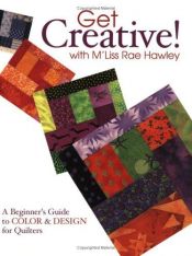 book cover of Get creative with M'Liss Rae Hawley : a beginner's guide to color & design for quilters by M'Liss Hawley