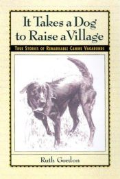 book cover of It Takes a Dog to Raise a Village: True Stories of Remarkable Canine Vagabonds by Ruth|Ruth Gordon