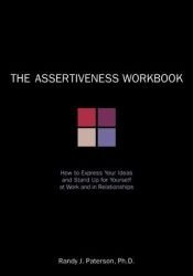 book cover of The assertiveness workbook : how to express your ideas and stand up for yourself at work and in relationships by Randy J. Paterson