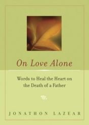 book cover of On Love Alone: Words to Heal the Heart on the Death of a Father by Jonathon Lazear