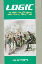 book cover of Logic, or, The Right Use of Reason in the Inquiry after Truth: With a Variety of Rules to Guard against Error in the Aff by Isaac Watts