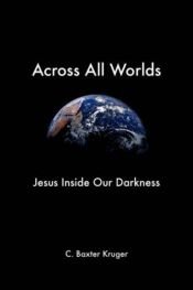 book cover of Across All Worlds: Jesus Inside Our Darkness by C. Baxter Kruger