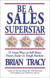 book cover of Be a sales superstar : 21 great ways to sell more, faster, easier, in tough markets by Brian Tracy