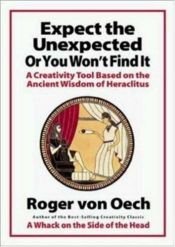 book cover of Expect the Unexpected or You Won't Find It: A Creativity Tool Based on the Ancient Wisdom of Heraclitus by R.V. Oech