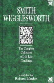 book cover of Smith Wigglesworth: The Complete Collection of His Life Teachings by Roberts Liardon