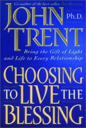 book cover of Choosing to Live the Blessing: Bring the Gift of Light and Life to Every Relationship by John T. Trent