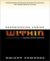 book cover of Experiencing Christ within : passionately embracing God's provisions for supernatural living by Dwight Edwards