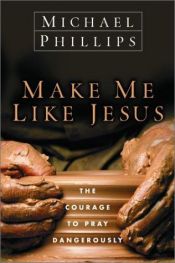 book cover of Make Me Like Jesus : The Courage to Pray Dangerously by Michael Phillips