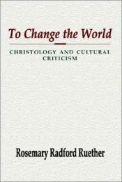 book cover of To change the world : Christology and cultural criticism by Rosemary Radford Ruether