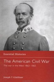 book cover of Essential Histories 011: The American Civil War (4): The War In The West 1863-1865 by Joseph Glatthaar