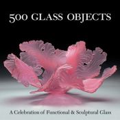 book cover of 500 Glass Objects: A Celebration of Functional & Sculptural Glass (500) by Lark Books