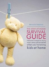 book cover of The Stay-at-Home Survival Guide: Field-Tested Strategies for Staying Smart, Sane, and Connected When You're Raising Kids by Melissa Stanton