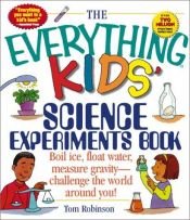 book cover of The Everything Kids' Science Experiments Book: Boil Ice, Float Water, Measure Gravity-Challenge the World Around Yo by Tom Robinson