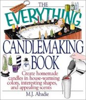 book cover of The Everything Candlemaking Book: Create Homemade Candles in House-Warming Colors, Interesting Shapes, and Appealing Sce by M. J Abadie