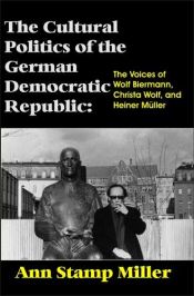 book cover of The Cultural Politics of the German Democratic Republic: The Voices of Wolf Biermann, Christa Wolf, and Heiner Mueller by G. Ann Stamp Miller