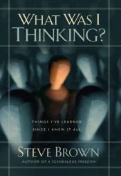 book cover of What was I thinking? : things I've learned since I knew it all by Steve Brown