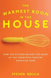 book cover of The Warmest Room in the House: How the Kitchen Became the Heart of the Twentieth-Century American Home by Steven Gdula