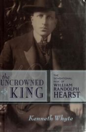 book cover of The Uncrowned King: The Sensational Rise of William Randolph Hearst by Kenneth Whyte