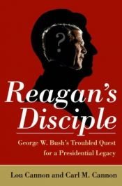 book cover of Reagan's Disciple: George W. Bush's Troubled Quest for a Presidential Legacy by Lou Cannon