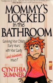book cover of Mommy's Locked in the Bathroom: Surviving Your Child's Early Years with Your Sanity and Salvation Intact! by Cynthia Sumner