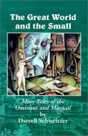 book cover of The Great World and the Small: More Tales of the Ominous and Magical by Darrell Schweitzer