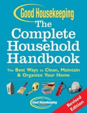 book cover of Good Housekeeping The Complete Household Handbook, Revised Edition: The Best Ways to Clean, Maintain & Organize Your Home by Good Housekeeping Institute