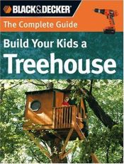 book cover of The Complete Guide: Build Your Kids a Treehouse (Black & Decker Complete Guide) by Charles R Self