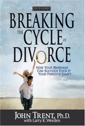 book cover of Breaking the Cycle of Divorce: How Your Marriage Can Succeed Even if Your Parents' Didn't by John T. Trent