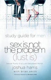 book cover of Sex Is Not the Problem (Lust Is) - A Study Guide for Men by Joshua Harris