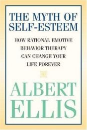 book cover of The Myth of Self-Esteem: How Rational Emotive Behavior Therapy Can Change Your Life Forever by Albert Ellis