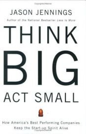book cover of Think Big, Act Small: How America's Best Performing Companies Keep the Start-up Spirit Alive by Jason Jennings
