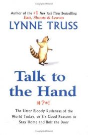 book cover of Talk to the Hand: The Utter Bloody Rudeness of the World Today, or Six Good Reasons to Stay Home and Bolt The Door by Lynne Truss