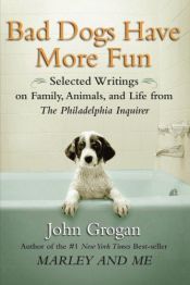 book cover of Bad Dogs Have More Fun: Selected Writings on Animals, Family and Life by John Grogan for The Philadelphia Inquirer by John Grogan
