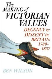 book cover of Making of Victorian Values, The Decency and Dissent in Britain: 1789 - 1837 by Ben Wilson
