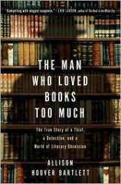 book cover of Man Who Loved Books Too Much : The True Story of a Thief, a Detective, and a World of Literary Obsession by Allison Hoover Bartlett