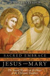 book cover of The Sacred Embrace of Jesus and Mary: The Sexual Mystery at the Heart of the Christian Tradition by Jean-Yves Leloup