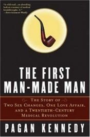 book cover of The First Man-Made Man: The Story of Two Sex Changes, One Love Affair, and a Twentieth-Century Medical Revolution by Pagan Kennedy