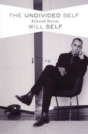 book cover of The undivided self : selected stories by Will Self