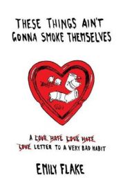 book cover of These things ain't gonna smoke themselves : a letter to a very bad habit by Emily Flake