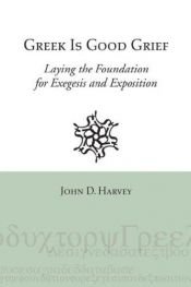 book cover of Greek Is Good Grief: Laying the Foundation for Exegesis and Exposition by John D. Harvey