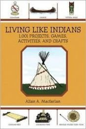 book cover of Living Like Indians: 1,001 Projects, Games, Activities, and Crafts by Allan A. Macfarlan