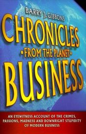book cover of Chronicles From the Planet Business: An Eyewitness Account of the Crimes, Passions, Madness, and Downright Stupidity of Modern Business by Barry Gibbons