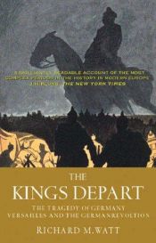book cover of The Kings Depart - The Tragedy of Germany - Versailles and the German Revolution by Richard M. Watt