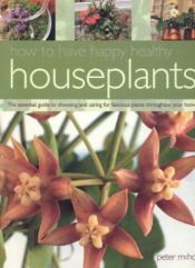 book cover of How to Have Happy Healthy Houseplants: The Essential Guide to Choosing and Caring for Fabulous Plants Throughout Your Ho by Peter McHoy