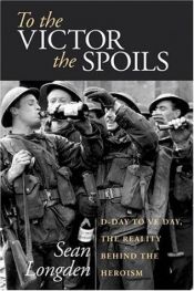 book cover of To the Victor the Spoils: D-day and VE Day, the Reality Behind the Heroism by Sean Longden
