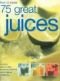 How to Make 75 Great Juices: Fabulous Step-by-Step Recipes for Delicious Drinks Which are Healthy too